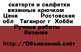 скатерти и салфетки вязанные крючком. › Цена ­ 4 000 - Ростовская обл., Таганрог г. Хобби. Ручные работы » Вязание   